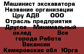 Машинист экскаватора › Название организации ­ Цру АДВ777, ООО › Отрасль предприятия ­ Другое › Минимальный оклад ­ 55 000 - Все города Работа » Вакансии   . Кемеровская обл.,Юрга г.